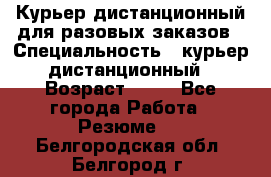 Курьер дистанционный для разовых заказов › Специальность ­ курьер дистанционный › Возраст ­ 52 - Все города Работа » Резюме   . Белгородская обл.,Белгород г.